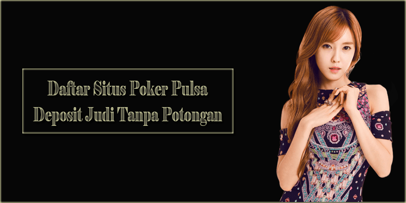 Daftar Situs Poker Pulsa Deposit Judi Tanpa Potongan